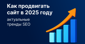 Как продвигать сайт в 2025 году: актуальные тренды SEO